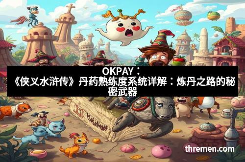 OKPAY：《侠义水浒传》丹药熟练度系统详解：炼丹之路的秘密武器